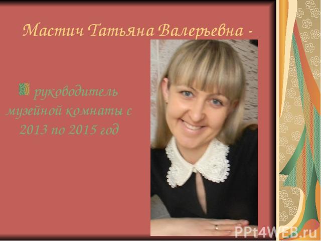 Мастич Татьяна Валерьевна - руководитель музейной комнаты с 2013 по 2015 год