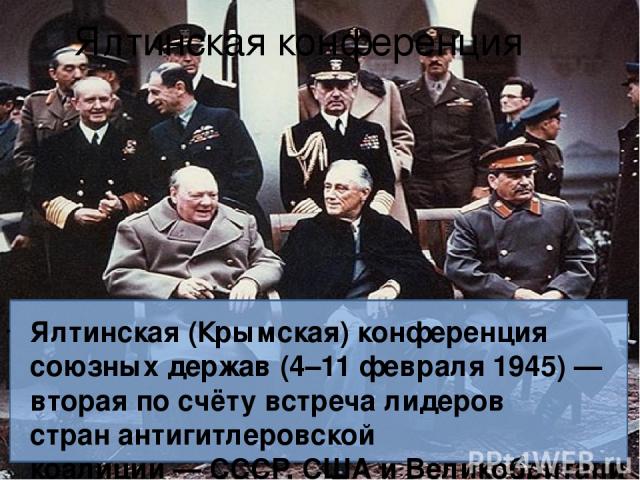 Ялтинская конференция Ялтинская (Крымская) конференция союзных держав (4–11 февраля 1945) — вторая по счёту встреча лидеров стран антигитлеровской коалиции — СССР, США и Великобритании — во время Второй мировой войны, посвящённая установлению послев…