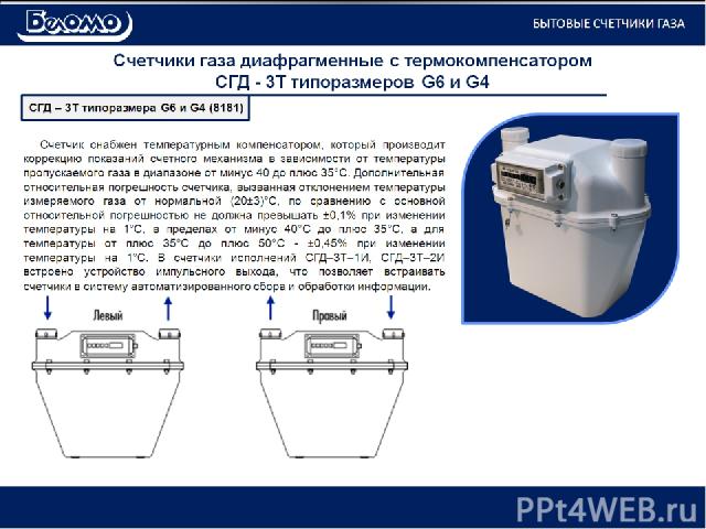 Счетчики газа диафрагменные с термокомпенсатором СГД - 3Т типоразмеров G6 и G4 Счетчик снабжен температурным компенсатором, который производит коррекцию показаний счетного механизма в зависимости от температуры пропускаемого газа в диапазоне от мину…