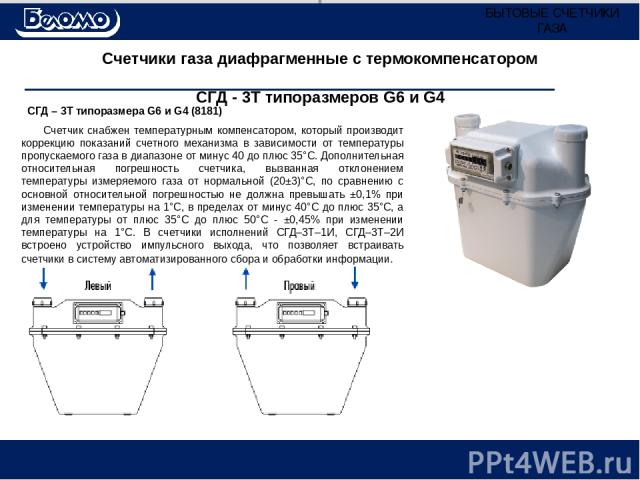 Счетчики газа диафрагменные с термокомпенсатором СГД - 3Т типоразмеров G6 и G4 СГД – 3Т типоразмера G6 и G4 (8181) Счетчик снабжен температурным компенсатором, который производит коррекцию показаний счетного механизма в зависимости от температуры пр…