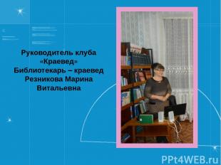 Руководитель клуба «Краевед» Библиотекарь – краевед Резникова Марина Витальевна