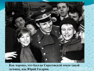 Как хорошо, что был на Саратовской земле такой человек, как Юрий Гагарин.