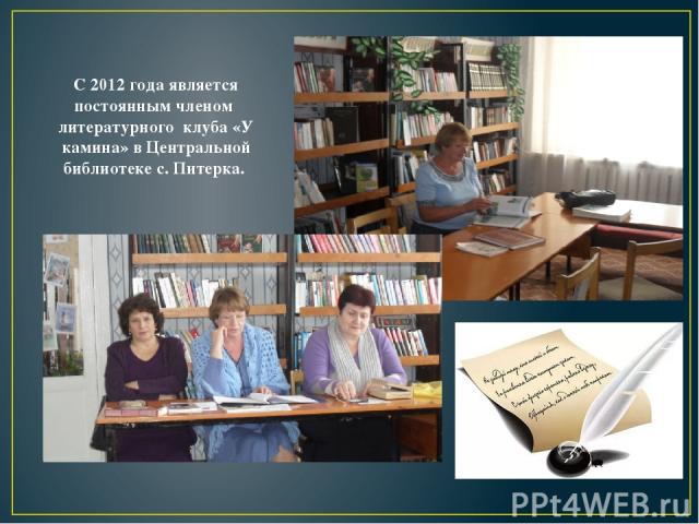 С 2012 года является постоянным членом литературного клуба «У камина» в Центральной библиотеке с. Питерка.