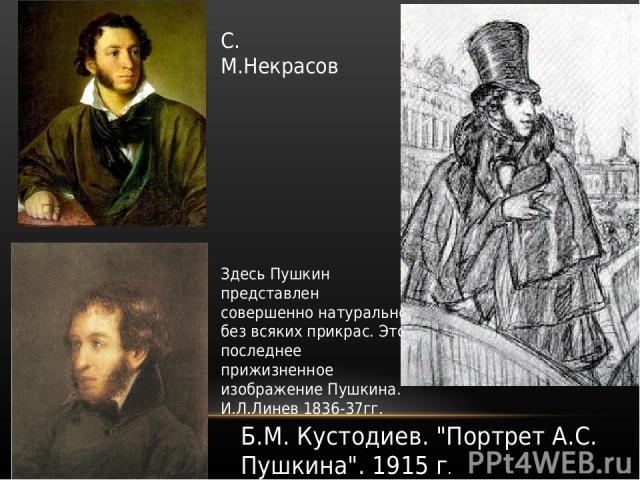 Здесь Пушкин представлен совершенно натурально без всяких прикрас. Это последнее прижизненное изображение Пушкина. И.Л.Линев 1836-37гг. С. М.Некрасов Б.М. Кустодиев. 
