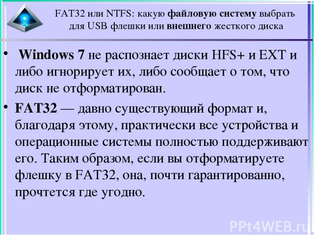 FAT32 или NTFS: какую файловую систему выбрать для USB флешки или внешнего жесткого диска  Windows 7 не распознает диски HFS+ и EXT и либо игнорирует их, либо сообщает о том, что диск не отформатирован. FAT32 — давно существующий формат и, благодаря…