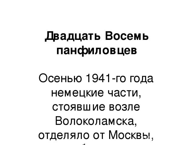 Двадцать Восемь панфиловцев Осенью 1941-го года немецкие части, стоявшие возле Волоколамска, отделяло от Москвы, каких-нибудь, два часа по шоссе. Однако, на этом шоссе стояла 316-я стрелковая дивизия, под командованием генерала И.В. Панфилова. Этот …