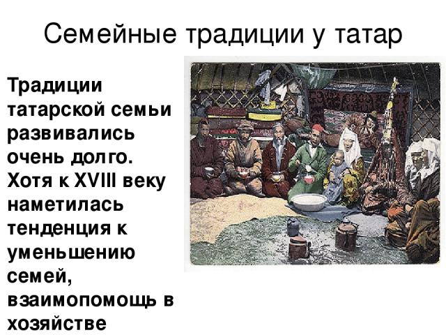 Семейные традиции у татар Традиции татарской семьи развивались очень долго. Хотя к XVIII веку наметилась тенденция к уменьшению семей, взаимопомощь в хозяйстве никуда не делась и все тяготы и радости традиционно делятся на всех членов семьи. Также с…