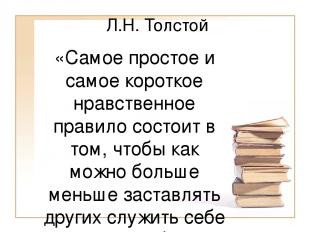 Л.Н. Толстой «Самое простое и самое короткое нравственное правило состоит в том,