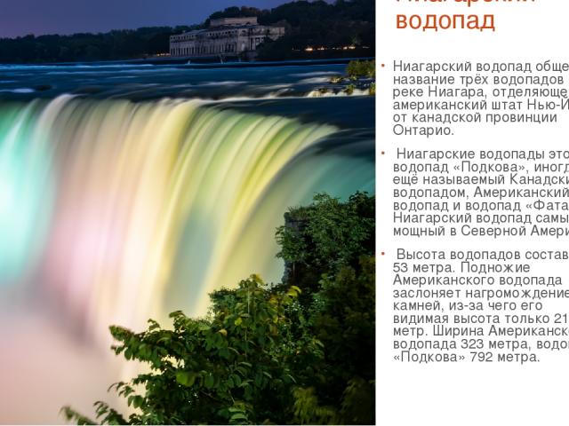 Ниагарский водопад Ниагарский водопад общее название трёх водопадов на реке Ниагара, отделяющей американский штат Нью-Йорк от канадской провинции Онтарио. Ниагарские водопады это водопад «Подкова», иногда ещё называемый Канадским водопадом, Американ…