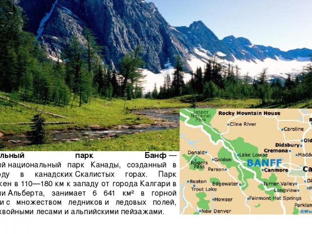 Национальный парк Банф — старейший национальный парк Канады, созданный в 1885 году в канадских Скалистых горах. Парк расположен в 110—180 км к западу от города Калгари в провинции Альберта, занимает 6 641 км² в горной местности с множеством ледников…