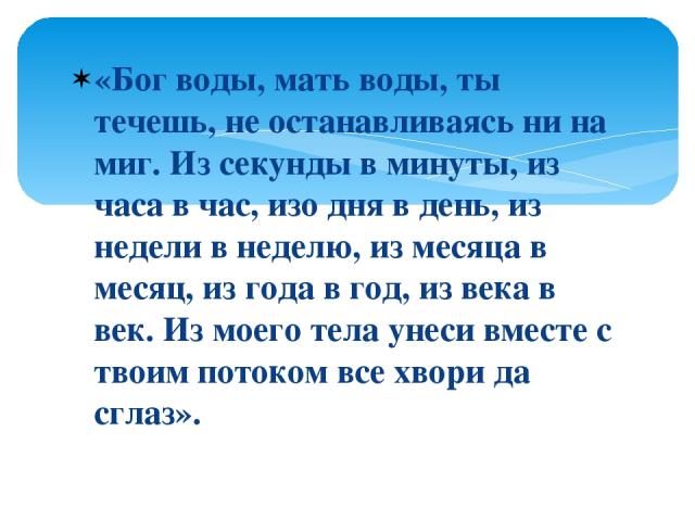 «Бог воды, мать воды, ты течешь, не останавливаясь ни на миг. Из секунды в минуты, из часа в час, изо дня в день, из недели в неделю, из месяца в месяц, из года в год, из века в век. Из моего тела унеси вместе с твоим потоком все хвори да сглаз».