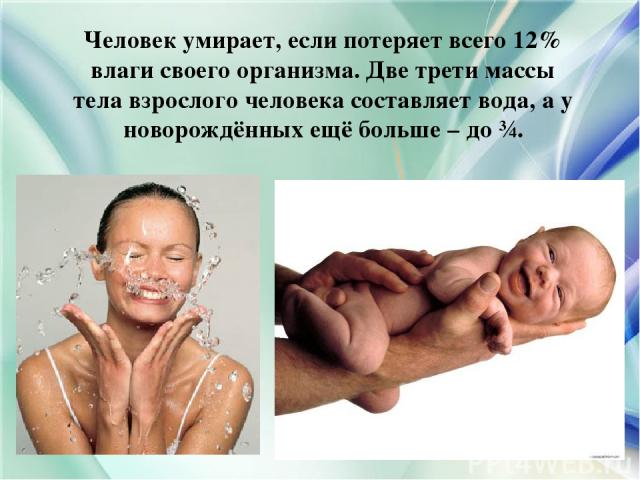 Человек умирает, если потеряет всего 12% влаги своего организма. Две трети массы тела взрослого человека составляет вода, а у новорождённых ещё больше – до ¾.