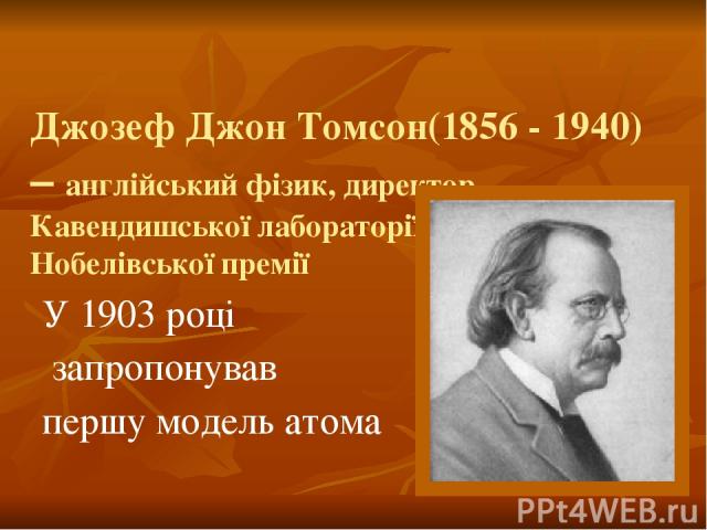 Джозеф Джон Томсон(1856 - 1940) – англійський фізик, директор Кавендишської лабораторії, лауреат Нобелівської премії У 1903 році запропонував першу модель атома