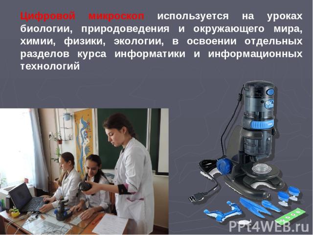 Цифровой микроскоп используется на уроках биологии, природоведения и окружающего мира, химии, физики, экологии, в освоении отдельных разделов курса информатики и информационных технологий
