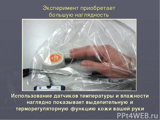 Эксперимент приобретает большую наглядность Использование датчиков температуры и влажности наглядно показывает выделительную и терморегуляторную функцию кожи вашей руки