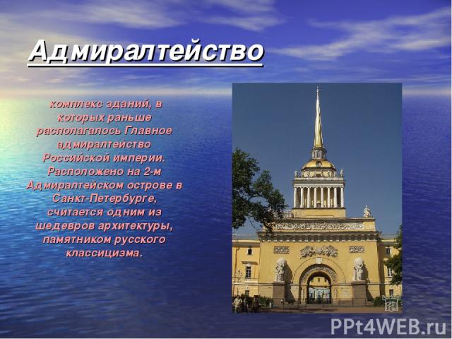 Адмиралтейство комплекс зданий, в которых раньше располагалось Главное адмиралтейство Российской империи. Расположено на 2-м Адмиралтейском острове в Санкт-Петербурге, считается одним из шедевров архитектуры, памятником русского классицизма.