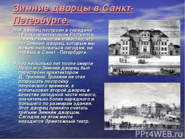 Зимние дворцы в Санкт-Петербурге. Этот дворец построен в середине 18 века архитектором Растрелли. Однако немногим известно, что тот Зимний дворец, которым мы можем любоваться сегодня, не первый в Санкт - Петербурге. Через несколько лет после смерти …