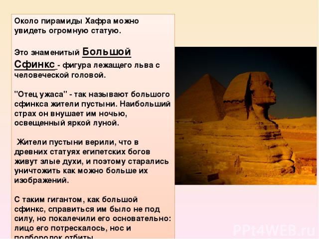 Около пирамиды Хафра можно увидеть огромную статую. Это знаменитый Большой Сфинкс - фигура лежащего льва с человеческой головой. 