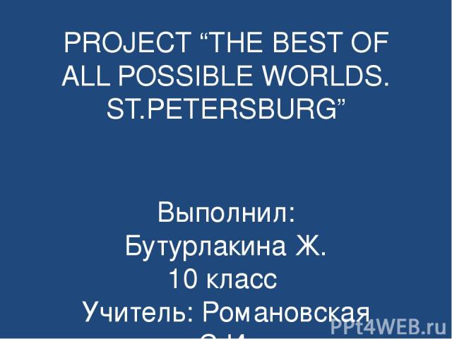 PROJECT “THE BEST OF ALL POSSIBLE WORLDS. ST.PETERSBURG” Выполнил: Бутурлакина Ж. 10 класс Учитель: Романовская С.И.