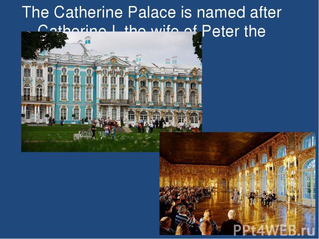 The Catherine Palace is named after Catherine I, the wife of Peter the Great