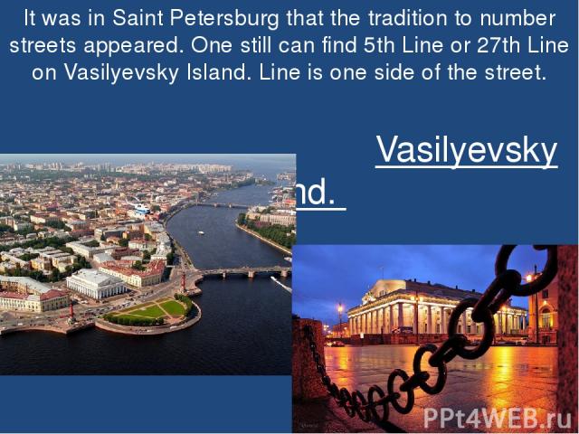 It was in Saint Petersburg that the tradition to number streets appeared. One still can find 5th Line or 27th Line on Vasilyevsky Island. Line is one side of the street. Vasilyevsky Island.