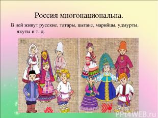 Россия многонациональна. В ней живут русские, татары, цыгане, марийцы, удмурты,