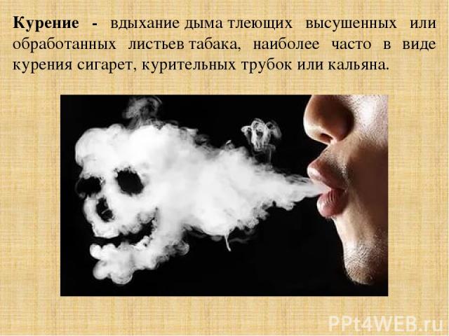 Курение - вдыхание дыма тлеющих высушенных или обработанных листьев табака, наиболее часто в виде курения сигарет, курительных трубок или кальяна. 