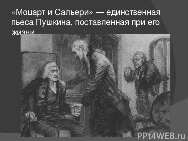 «Моцарт и Сальери» — единственная пьеса Пушкина, поставленная при его жизни.
