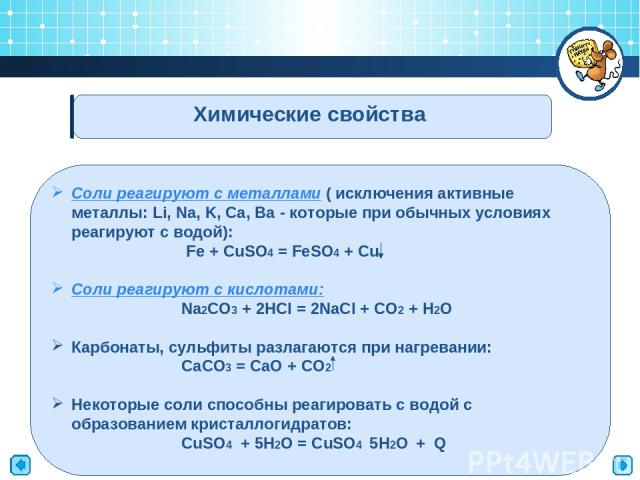 Химические свойства Соли реагируют с металлами ( исключения активные металлы: Li, Na, K, Ca, Ba - которые при обычных условиях реагируют с водой): Fe + CuSO4 = FeSO4 + Cu Соли реагируют с кислотами: Na2CO3 + 2HCl = 2NaCl + CO2 + H2O Карбонаты, сульф…