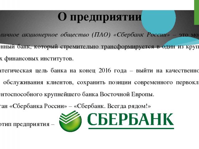 Публичное акционерное общество (ПАО) «Сбербанк России» – это мощный и современный банк, который стремительно трансформируется в один из крупнейших мировых финансовых институтов. Стратегическая цель банка на конец 2016 года – выйти на качественно нов…