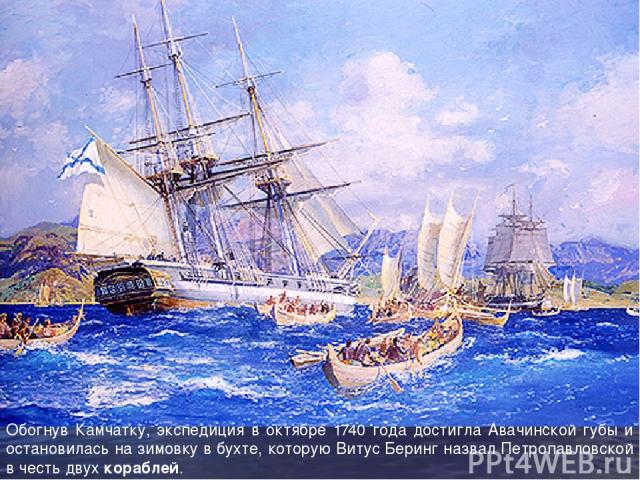 Обогнув Камчатку, экспедиция в октябре 1740 года достигла Авачинской губы и остановилась на зимовку в бухте, которую Витус Беринг назвал Петропавловской в честь двух кораблей.