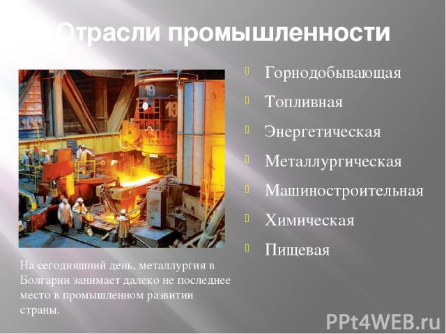 Отрасли промышленности Горнодобывающая Топливная Энергетическая Металлургическая Машиностроительная Химическая Пищевая На сегодняшний день, металлургия в Болгарии занимает далеко не последнее место в промышленном развитии страны.