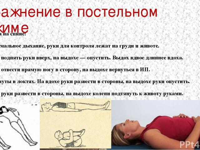 Упражнение в постельном режиме ИП — лежа на спине: Диафрагмальное дыхание, руки для контроля лежат на груди и животе. На вдохе поднять руки вверх, на выдохе — опустить. Выдох вдвое длиннее вдоха. На вдохе отвести прямую ногу в сторону, на выдохе вер…