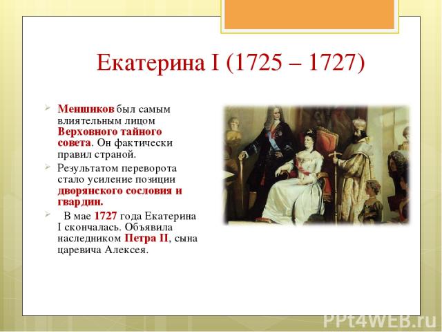 Екатерина I (1725 – 1727) Меншиков был самым влиятельным лицом Верховного тайного совета. Он фактически правил страной. Результатом переворота стало усиление позиции дворянского сословия и гвардии. В мае 1727 года Екатерина I скончалась. Объявила на…
