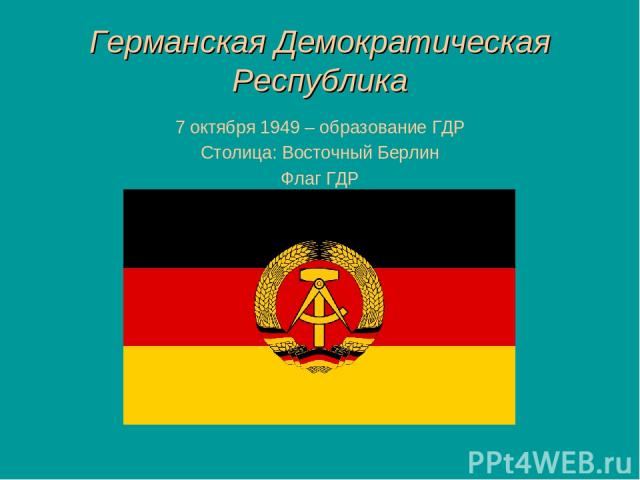 Германская Демократическая Республика 7 октября 1949 – образование ГДР Столица: Восточный Берлин Флаг ГДР