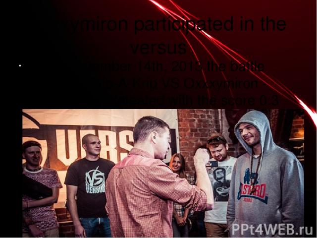 oxxxymiron participated in the versus 1) In September 14th, 2013 the battle between Krip-A-Krip VS Oxxxymiron - Oxxxymiron defeated with the score 0:3