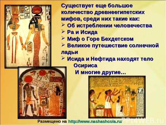 Существует еще большое количество древнеегипетских мифов, среди них такие как: Об истреблении человечества Ра и Исида Миф о Горе Бехдетском Великое путешествие солнечной ладьи Исида и Нефтида находят тело Осириса И многие другие… Размещено на http:/…