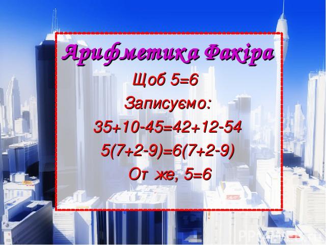 Арифметика Факіра  Щоб 5=6   Записуємо:  35+10-45=42+12-54  5(7+2-9)=6(7+2-9)  Отже, 5=6
