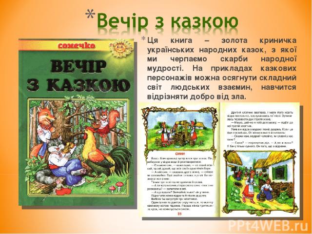 Ця книга – золота криничка українських народних казок, з якої ми черпаємо скарби народної мудрості. На прикладах казкових персонажів можна осягнути складний світ людських взаємин, навчится відрізняти добро від зла.