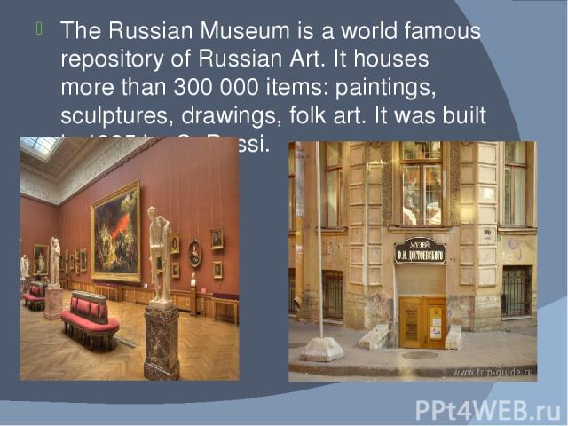 The Russian Museum is a world famous repository of Russian Art. It houses more than 300 000 items: paintings, sculptures, drawings, folk art. It was built in 1825 by C. Rossi.