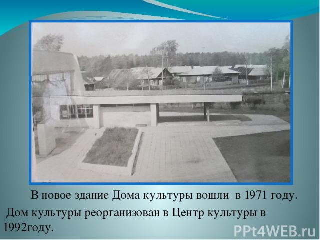 В новое здание Дома культуры вошли в 1971 году. Дом культуры реорганизован в Центр культуры в 1992году.