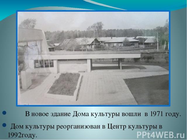 В новое здание Дома культуры вошли в 1971 году. Дом культуры реорганизован в Центр культуры в 1992году.