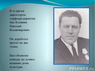 В то время директором торфопредприятия был Калинин Николай Владимирович. Он дора