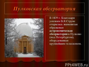 Пулковская обсерватория В 1839 г. Благодаря усилиям В.Я.Струве открылась знамени