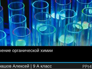 Значение органической химии Кондрашов Алексей | 9 А класс