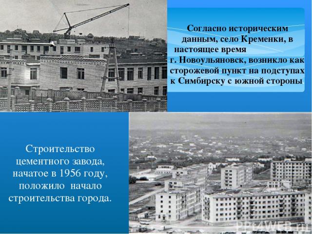 Согласно историческим данным, село Кременки, в настоящее время г. Новоульяновск, возникло как сторожевой пункт на подступах к Симбирску с южной стороны. Строительство цементного завода, начатое в 1956 году, положило начало строительства города.