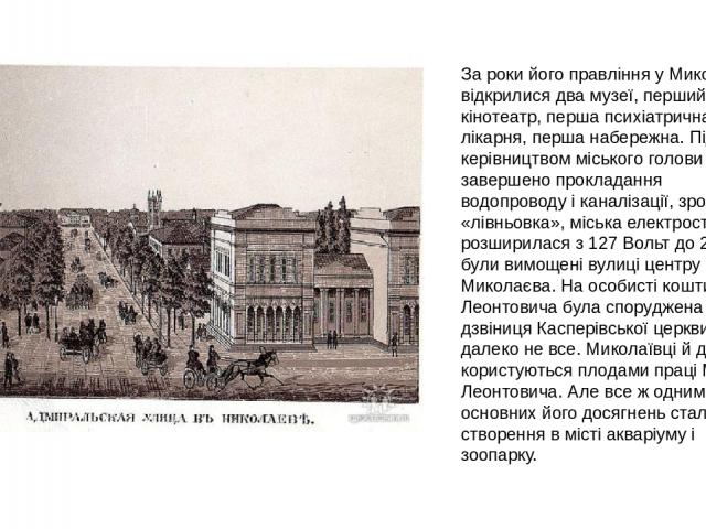 За роки його правління у Миколаєві відкрилися два музеї, перший кінотеатр, перша психіатрична лікарня, перша набережна. Під керівництвом міського голови було завершено прокладання водопроводу і каналізації, зроблена «лівньовка», міська електростанці…
