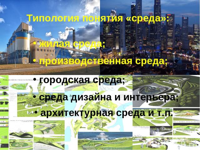 Типология понятия «среда»: городская среда; архитектурная среда и т.п. среда дизайна и интерьера; жилая среда; производственная среда;