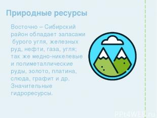 Природные ресурсы Восточно – Сибирский район обладает запасами бурого угля, желе