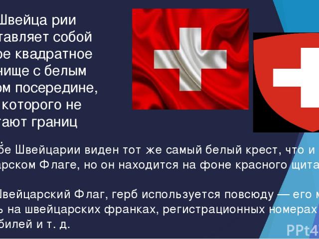 Флаг Швейца рии представляет собой красное квадратное полотнище с белым крестом посередине, концы которого не достигают границ флага. На Гербе Швейцарии виден тот же самый белый крест, что и на Швейцарском Флаге, но он находится на фоне красного щит…